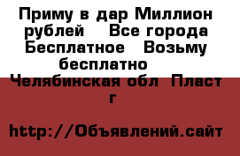 Приму в дар Миллион рублей! - Все города Бесплатное » Возьму бесплатно   . Челябинская обл.,Пласт г.